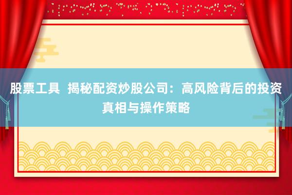 股票工具 揭秘配资炒股公司:高风险背后的投资真相与操作策略
