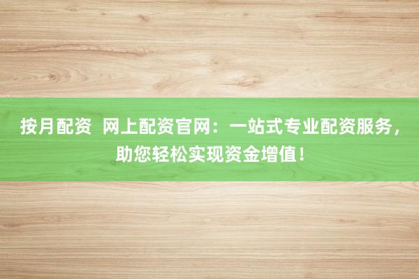 按月配资  网上配资官网：一站式专业配资服务，助您轻松实现资金增值！