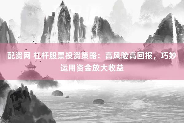 配资网 杠杆股票投资策略：高风险高回报，巧妙运用资金放大收益