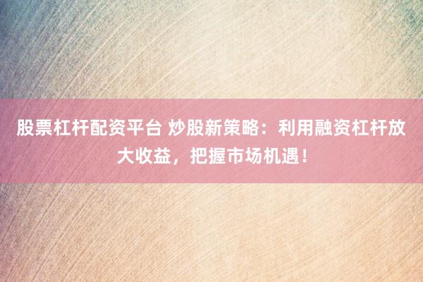 股票杠杆配资平台 炒股新策略：利用融资杠杆放大收益，把握市场机遇！