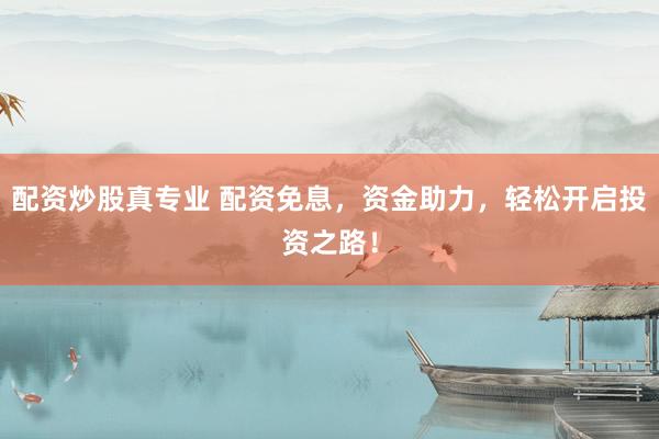 配资炒股真专业 配资免息，资金助力，轻松开启投资之路！