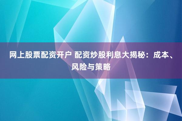 网上股票配资开户 配资炒股利息大揭秘：成本、风险与策略