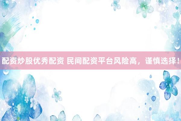 配资炒股优秀配资 民间配资平台风险高，谨慎选择！