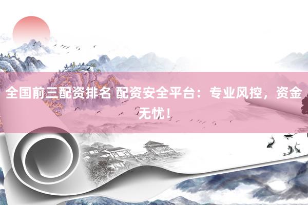 全国前三配资排名 配资安全平台：专业风控，资金无忧！