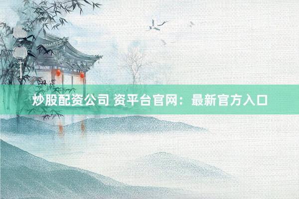 炒股配资公司 资平台官网：最新官方入口