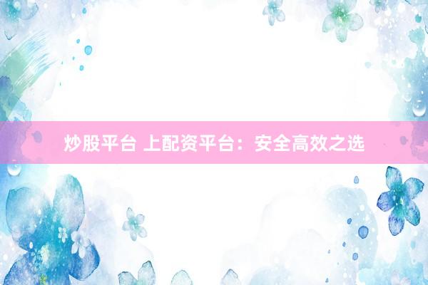 炒股平台 上配资平台:安全高效之选