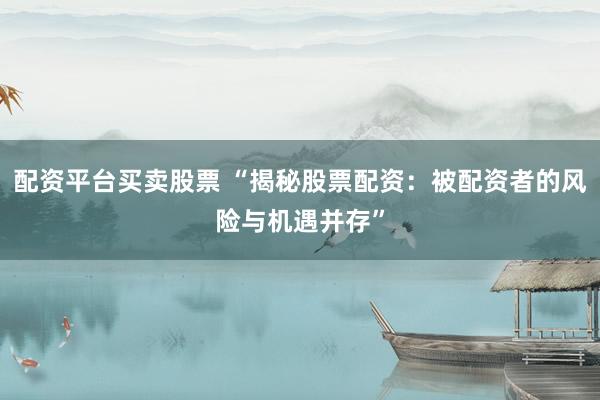 配资平台买卖股票 “揭秘股票配资：被配资者的风险与机遇并存”