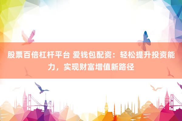 股票百倍杠杆平台 爱钱包配资：轻松提升投资能力，实现财富增值新路径