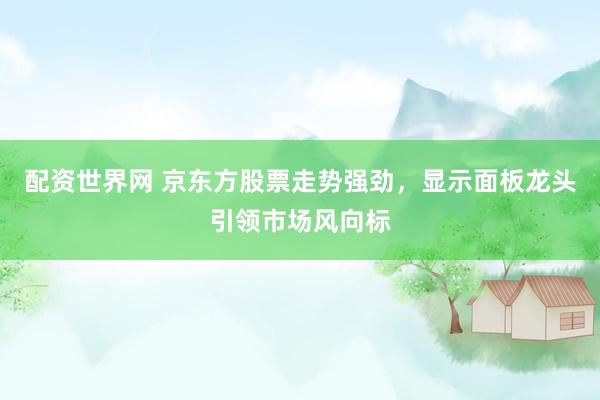 配资世界网 京东方股票走势强劲，显示面板龙头引领市场风向标
