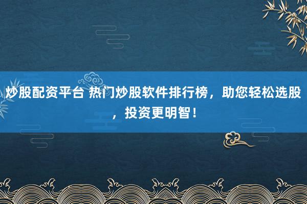 炒股配资平台 热门炒股软件排行榜，助您轻松选股，投资更明智！