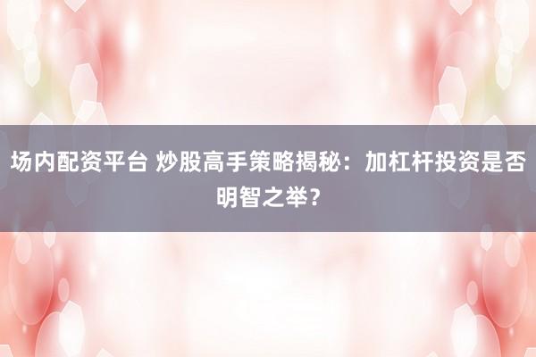 场内配资平台 炒股高手策略揭秘：加杠杆投资是否明智之举？