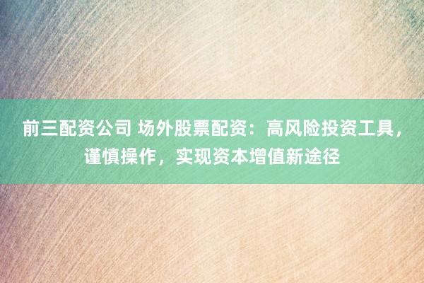 前三配资公司 场外股票配资：高风险投资工具，谨慎操作，实现资本增值新途径