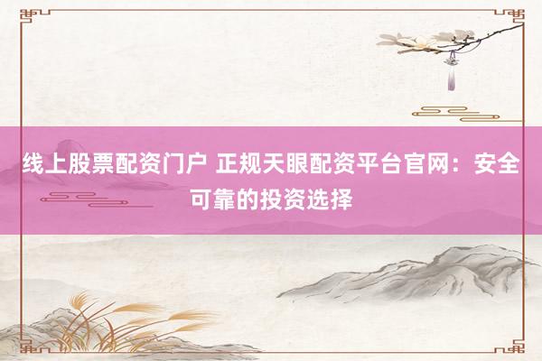 线上股票配资门户 正规天眼配资平台官网：安全可靠的投资选择
