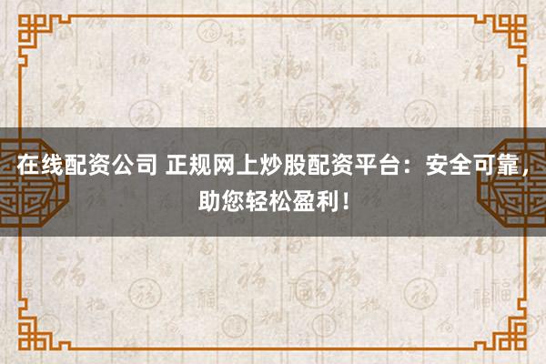 在线配资公司 正规网上炒股配资平台：安全可靠，助您轻松盈利！