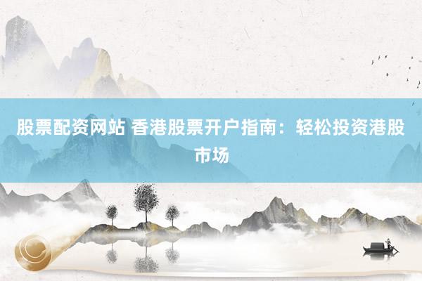 股票配资网站 香港股票开户指南：轻松投资港股市场