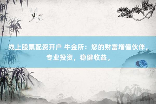 线上股票配资开户 牛金所：您的财富增值伙伴，专业投资，稳健收益。