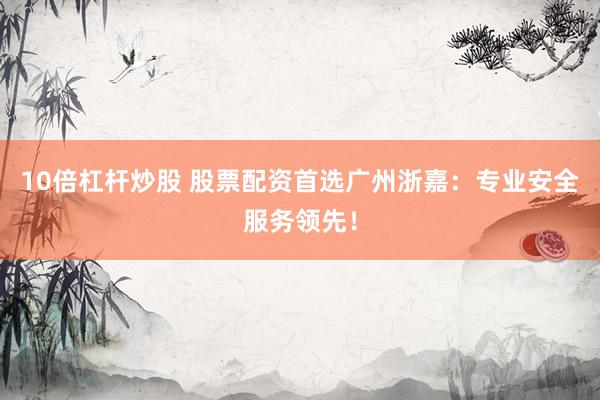 10倍杠杆炒股 股票配资首选广州浙嘉:专业安全服务领先!
