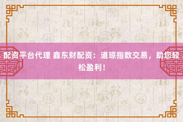 配资平台代理 鑫东财配资:道琼指数交易,助您轻松盈利!