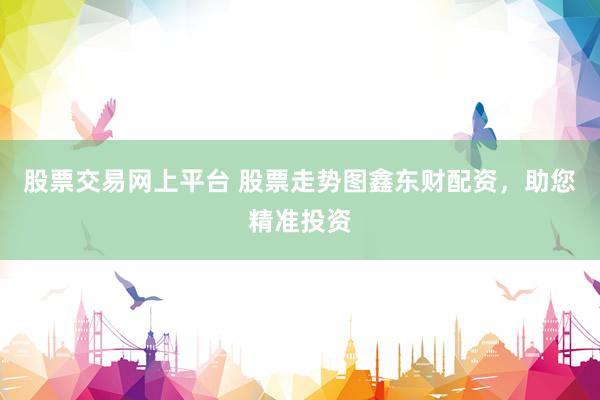 股票交易网上平台 股票走势图鑫东财配资，助您精准投资