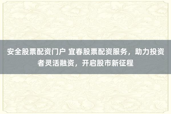 安全股票配资门户 宜春股票配资服务，助力投资者灵活融资，开启股市新征程