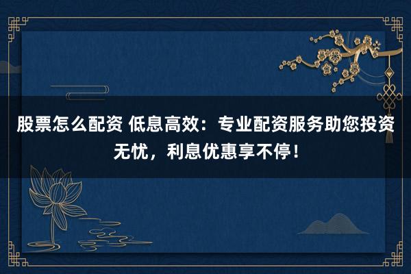 股票怎么配资 低息高效：专业配资服务助您投资无忧，利息优惠享不停！