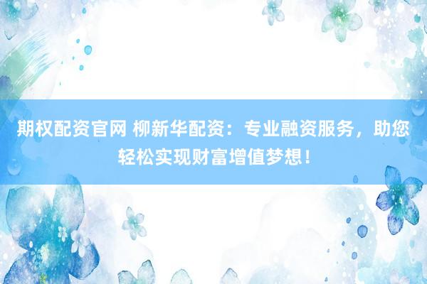期权配资官网 柳新华配资：专业融资服务，助您轻松实现财富增值梦想！