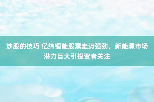 炒股的技巧 亿纬锂能股票走势强劲，新能源市场潜力巨大引投资者关注
