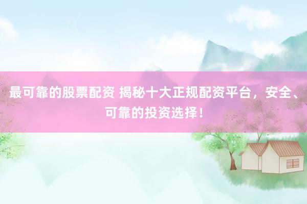 最可靠的股票配资 揭秘十大正规配资平台，安全、可靠的投资选择！