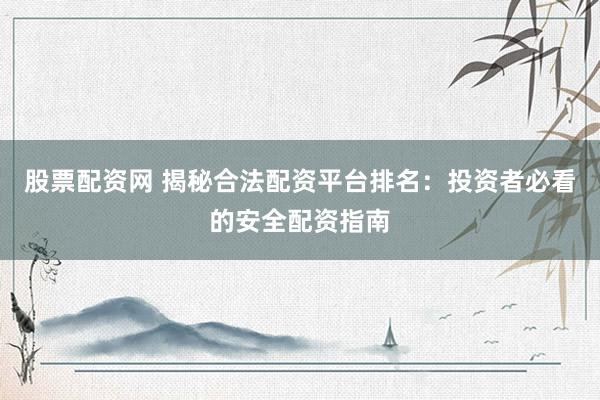 股票配资网 揭秘合法配资平台排名:投资者必看的安全配资指南