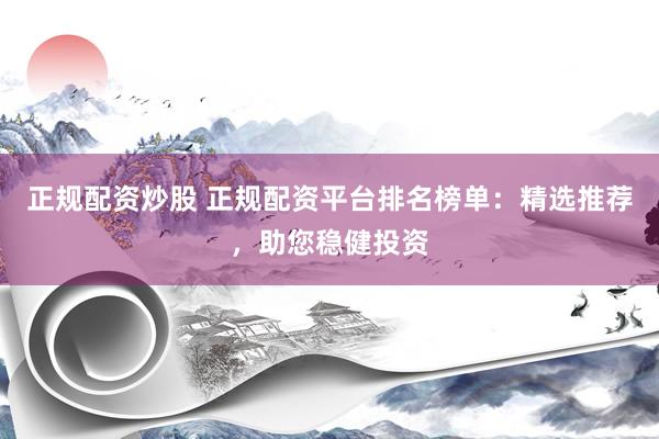 正规配资炒股 正规配资平台排名榜单：精选推荐，助您稳健投资