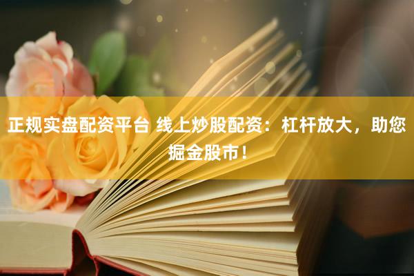 正规实盘配资平台 线上炒股配资：杠杆放大，助您掘金股市！