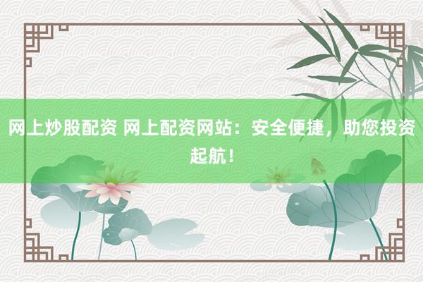 网上炒股配资 网上配资网站：安全便捷，助您投资起航！