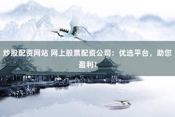 炒股配资网站 网上股票配资公司：优选平台，助您盈利！