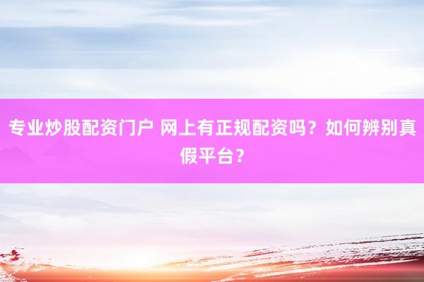专业炒股配资门户 网上有正规配资吗？如何辨别真假平台？