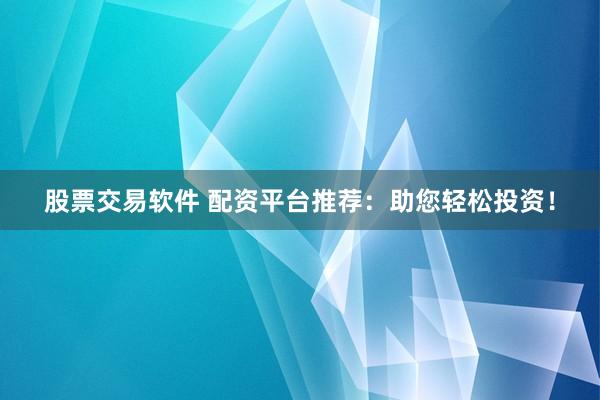 股票交易软件 配资平台推荐：助您轻松投资！