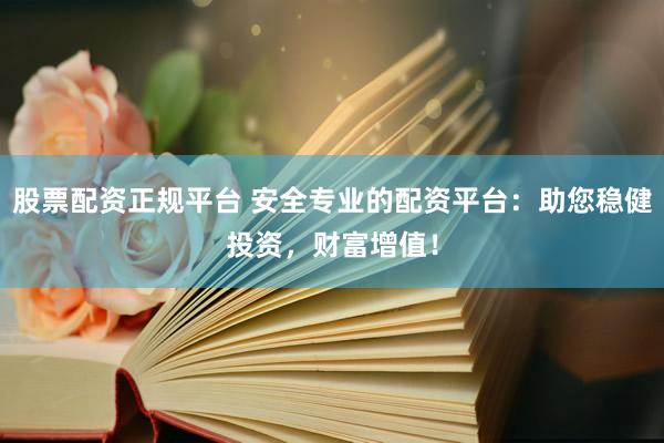 股票配资正规平台 安全专业的配资平台：助您稳健投资，财富增值！