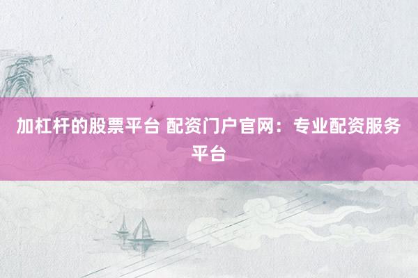 加杠杆的股票平台 配资门户官网:专业配资服务平台