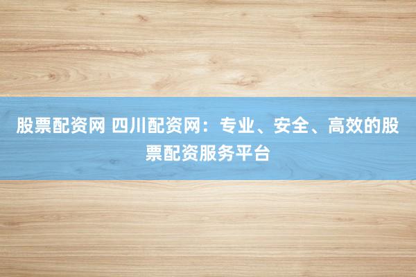 股票配资网 四川配资网：专业、安全、高效的股票配资服务平台