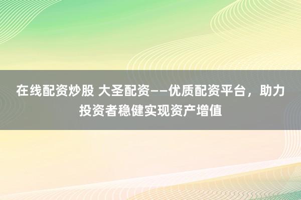 在线配资炒股 大圣配资——优质配资平台,助力投资者稳健实现资产增值