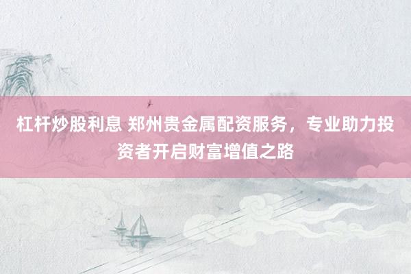 杠杆炒股利息 郑州贵金属配资服务，专业助力投资者开启财富增值之路