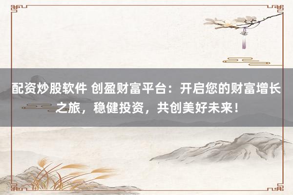 配资炒股软件 创盈财富平台：开启您的财富增长之旅，稳健投资，共创美好未来！