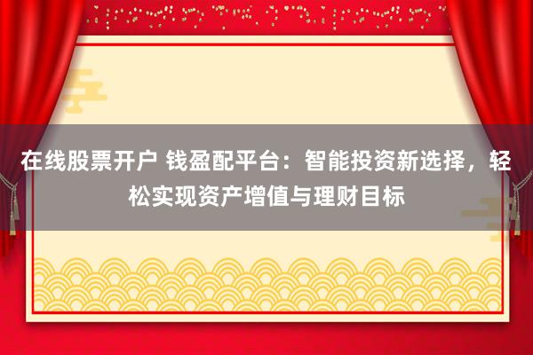 在线股票开户 钱盈配平台：智能投资新选择，轻松实现资产增值与理财目标