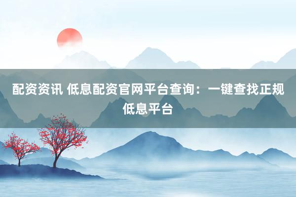 配资资讯 低息配资官网平台查询：一键查找正规低息平台