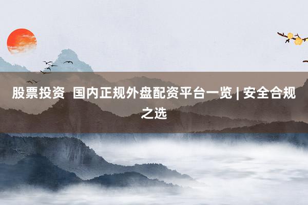 股票投资  国内正规外盘配资平台一览 | 安全合规之选