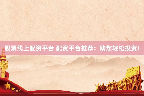 股票线上配资平台 配资平台推荐：助您轻松投资！