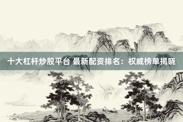 十大杠杆炒股平台 最新配资排名:权威榜单揭晓