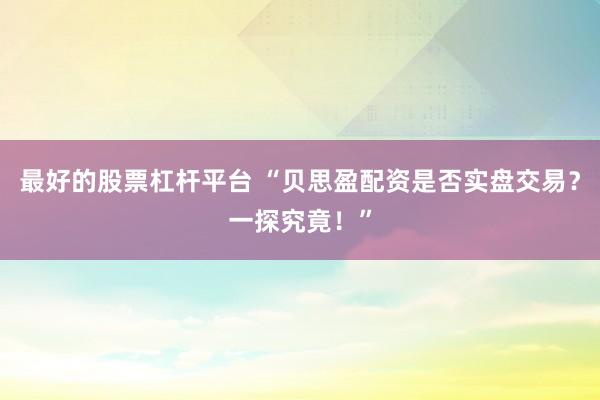 最好的股票杠杆平台 “贝思盈配资是否实盘交易？一探究竟！”