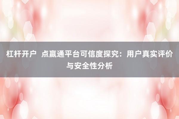 杠杆开户  点嬴通平台可信度探究：用户真实评价与安全性分析