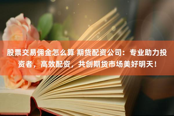 股票交易佣金怎么算 期货配资公司:专业助力投资者,高效配资,共创期货市场美好明天!