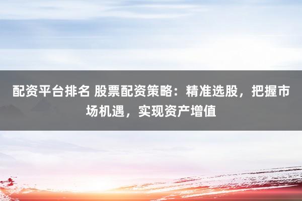配资平台排名 股票配资策略：精准选股，把握市场机遇，实现资产增值